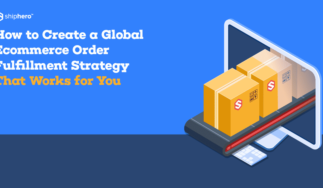 How to Create a Global Ecommerce Order Fulfillment Strategy That Works for You