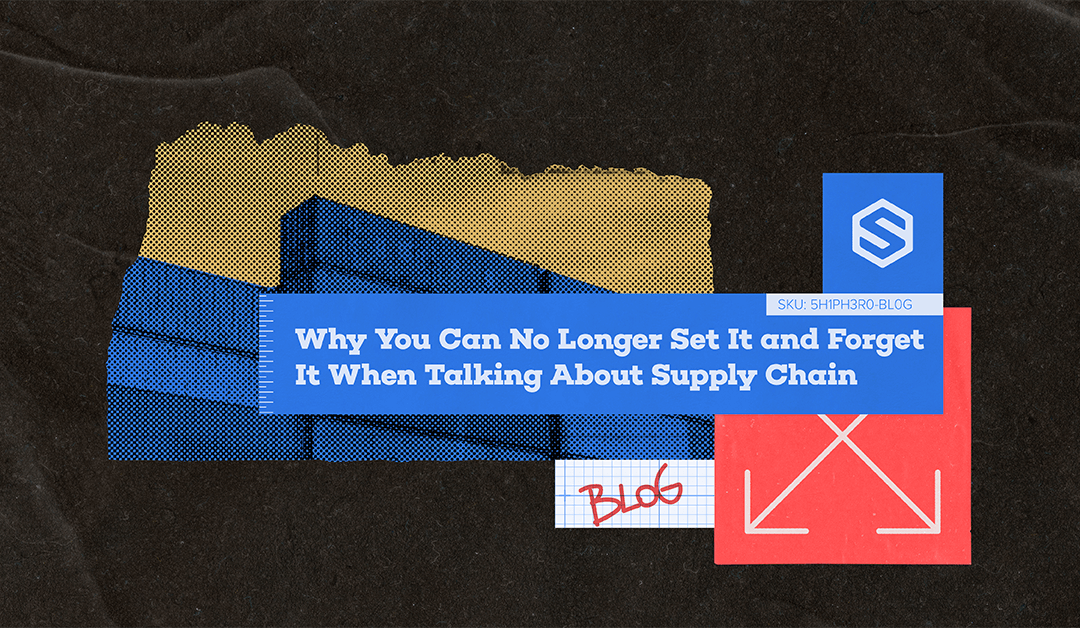 Why You Can No Longer Set It and Forget It When Talking About Supply Chain